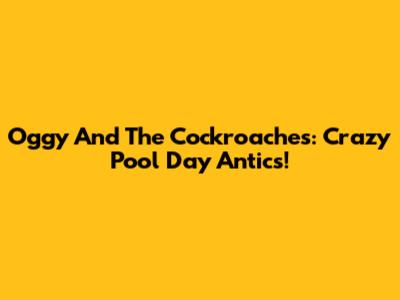 Oggy And The Cockroaches: Crazy Pool Day Antics!