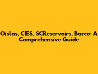 Oislas, CIES, SCReservoirs, Barco: A Comprehensive Guide