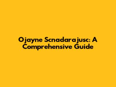 Ojayne Scnadarajusc: A Comprehensive Guide