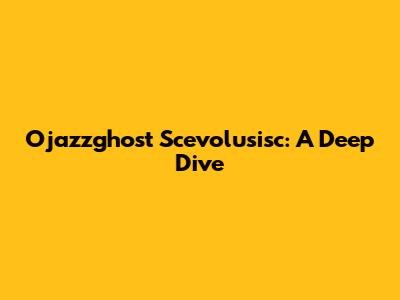 Ojazzghost Scevolusisc: A Deep Dive