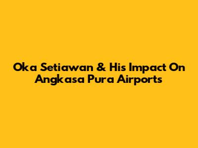 Oka Setiawan & His Impact On Angkasa Pura Airports