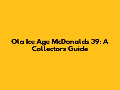 Ola Ice Age McDonald's 39: A Collector's Guide