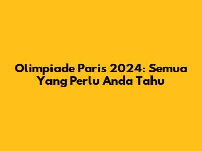 Olimpiade Paris 2024: Semua Yang Perlu Anda Tahu
