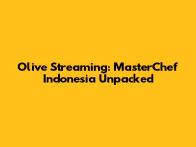 Olive Streaming: MasterChef Indonesia Unpacked
