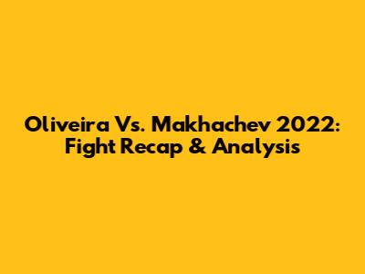 Oliveira Vs. Makhachev 2022: Fight Recap & Analysis