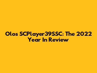 Olos SCPlayer39SSC: The 2022 Year In Review