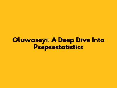 Oluwaseyi: A Deep Dive Into Psepsestatistics