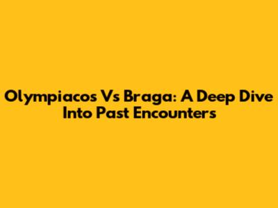 Olympiacos Vs Braga: A Deep Dive Into Past Encounters