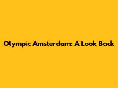 Olympic Amsterdam: A Look Back