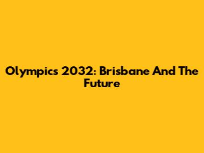 Olympics 2032: Brisbane And The Future