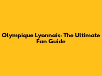 Olympique Lyonnais: The Ultimate Fan Guide