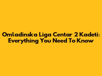 Omladinska Liga Centar 2 Kadeti: Everything You Need To Know