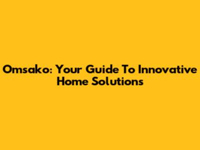 Omsako: Your Guide To Innovative Home Solutions