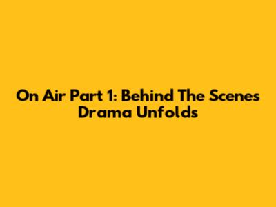 On Air Part 1: Behind The Scenes Drama Unfolds