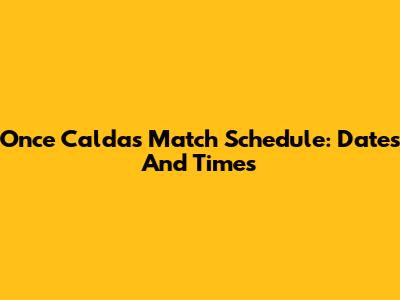 Once Caldas Match Schedule: Dates And Times