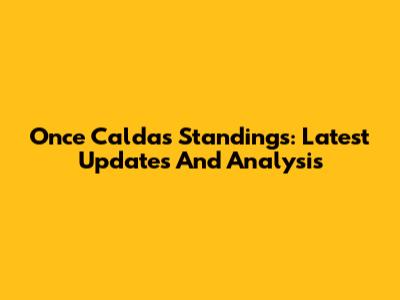 Once Caldas Standings: Latest Updates And Analysis