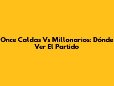 Once Caldas Vs Millonarios: Dónde Ver El Partido
