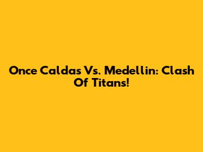 Once Caldas Vs. Medellin: Clash Of Titans!