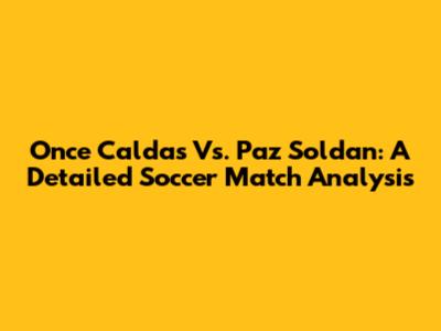 Once Caldas Vs. Paz Soldan: A Detailed Soccer Match Analysis