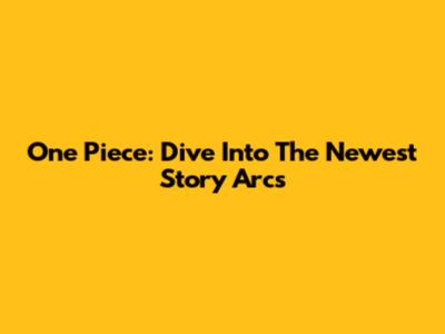 One Piece: Dive Into The Newest Story Arcs