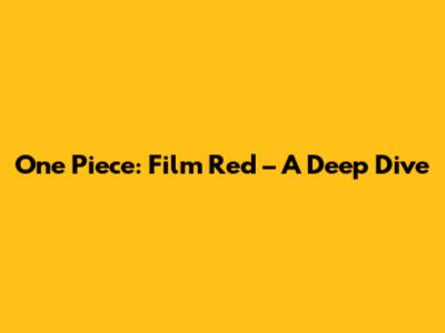 One Piece: Film Red – A Deep Dive