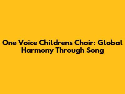 One Voice Children's Choir: Global Harmony Through Song