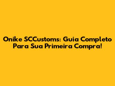 Onike SCCustoms: Guia Completo Para Sua Primeira Compra!