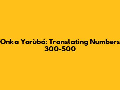 Onka Yorùbá: Translating Numbers 300-500