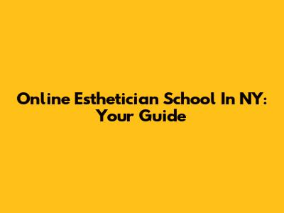 Online Esthetician School In NY: Your Guide
