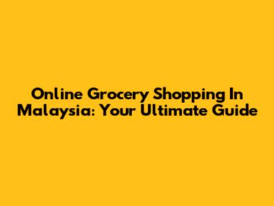 Online Grocery Shopping In Malaysia: Your Ultimate Guide