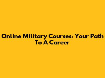 Online Military Courses: Your Path To A Career