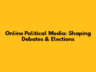 Online Political Media: Shaping Debates & Elections