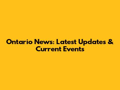 Ontario News: Latest Updates & Current Events