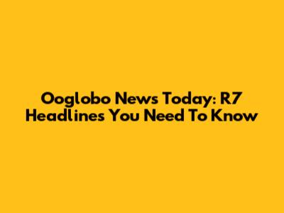 Ooglobo News Today: R7 Headlines You Need To Know