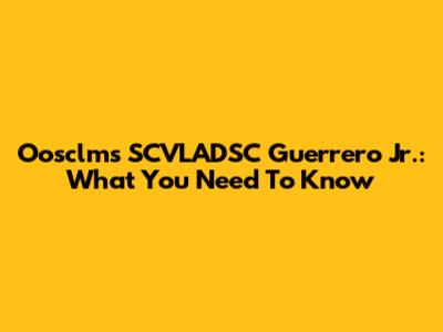 Oosclms SCVLADSC Guerrero Jr.: What You Need To Know