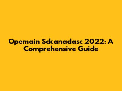 Opemain Sckanadasc 2022: A Comprehensive Guide