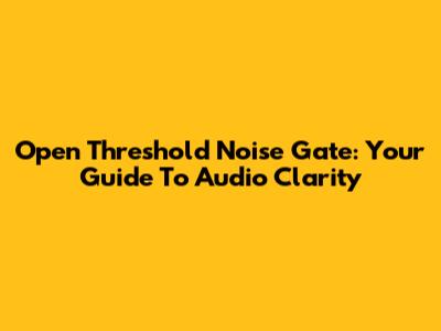 Open Threshold Noise Gate: Your Guide To Audio Clarity
