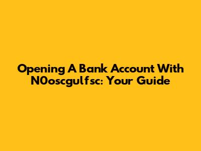 Opening A Bank Account With N0oscgulfsc: Your Guide