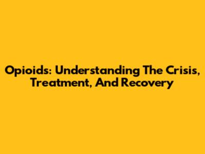 Opioids: Understanding The Crisis, Treatment, And Recovery