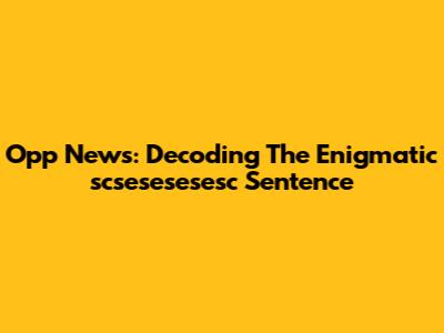 Opp News: Decoding The Enigmatic 'scsesesesesc' Sentence