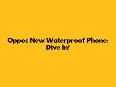 Oppo's New Waterproof Phone: Dive In!