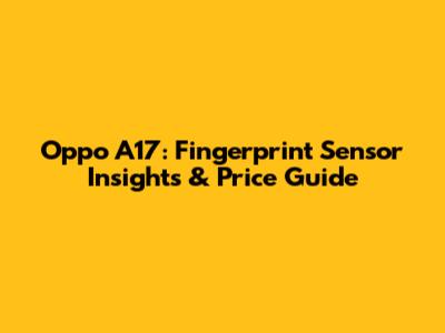 Oppo A17: Fingerprint Sensor Insights & Price Guide