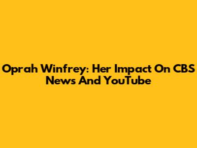 Oprah Winfrey: Her Impact On CBS News And YouTube