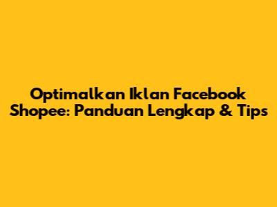 Optimalkan Iklan Facebook Shopee: Panduan Lengkap & Tips