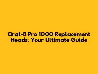 Oral-B Pro 1000 Replacement Heads: Your Ultimate Guide