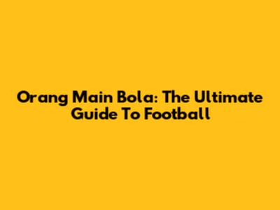 Orang Main Bola: The Ultimate Guide To Football