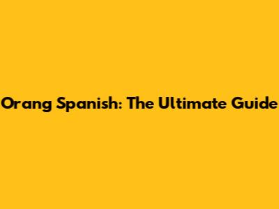 Orang Spanish: The Ultimate Guide
