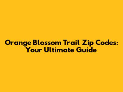 Orange Blossom Trail Zip Codes: Your Ultimate Guide