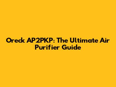 Oreck AP2PKP: The Ultimate Air Purifier Guide