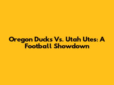 Oregon Ducks Vs. Utah Utes: A Football Showdown